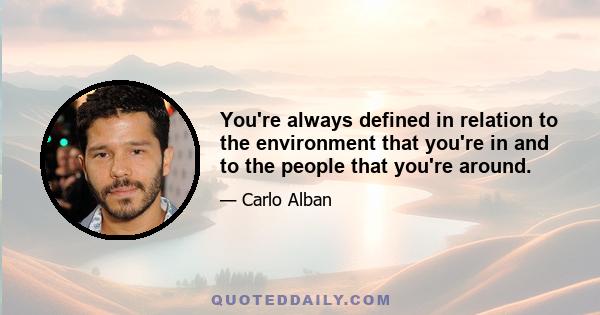 You're always defined in relation to the environment that you're in and to the people that you're around.