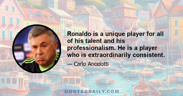 Ronaldo is a unique player for all of his talent and his professionalism. He is a player who is extraordinarily consistent.