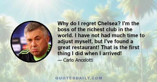 Why do I regret Chelsea? I'm the boss of the richest club in the world. I have not had much time to adjust myself, but I've found a great restaurant! That is the first thing I did when I arrived!