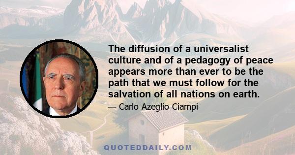 The diffusion of a universalist culture and of a pedagogy of peace appears more than ever to be the path that we must follow for the salvation of all nations on earth.