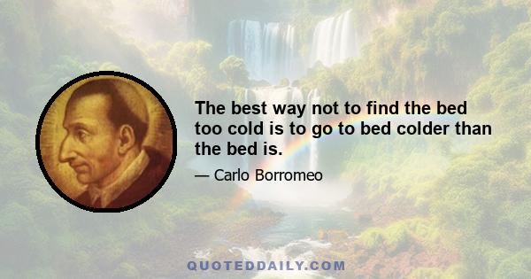 The best way not to find the bed too cold is to go to bed colder than the bed is.