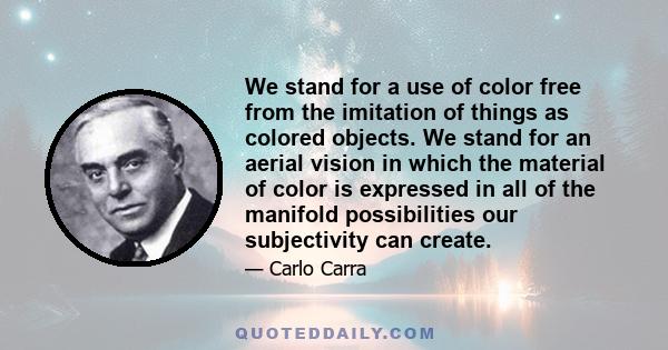 We stand for a use of color free from the imitation of things as colored objects. We stand for an aerial vision in which the material of color is expressed in all of the manifold possibilities our subjectivity can