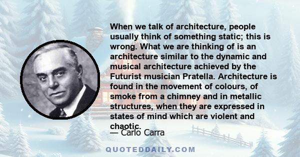 When we talk of architecture, people usually think of something static; this is wrong. What we are thinking of is an architecture similar to the dynamic and musical architecture achieved by the Futurist musician