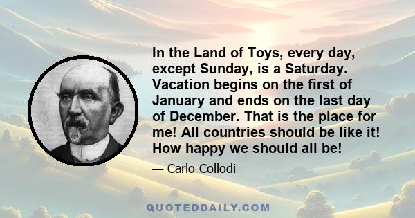 In the Land of Toys, every day, except Sunday, is a Saturday. Vacation begins on the first of January and ends on the last day of December. That is the place for me! All countries should be like it! How happy we should