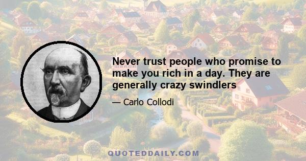 Never trust people who promise to make you rich in a day. They are generally crazy swindlers