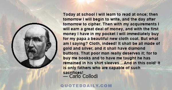 Today at school I will learn to read at once; then tomorrow I will begin to write, and the day after tomorrow to cipher. Then with my acquirements I will earn a great deal of money, and with the first money I have in my 