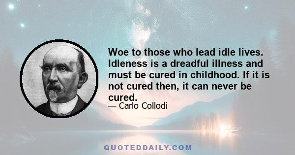 Woe to those who lead idle lives. Idleness is a dreadful illness and must be cured in childhood. If it is not cured then, it can never be cured.