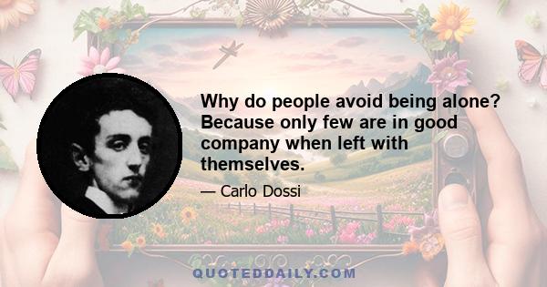 Why do people avoid being alone? Because only few are in good company when left with themselves.