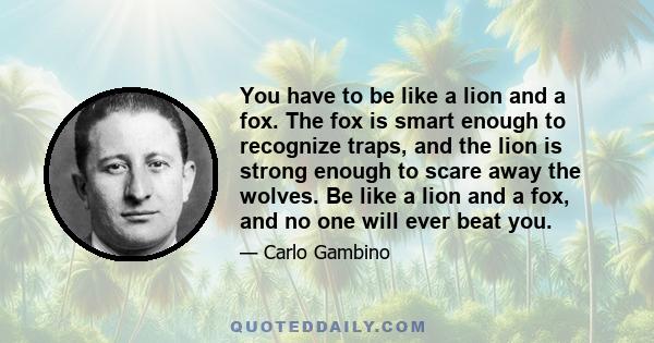 You have to be like a lion and a fox. The fox is smart enough to recognize traps, and the lion is strong enough to scare away the wolves. Be like a lion and a fox, and no one will ever beat you.