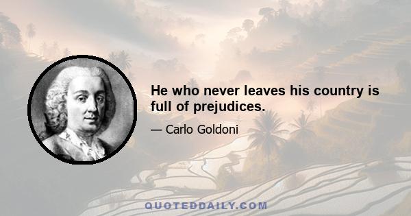 He who never leaves his country is full of prejudices.