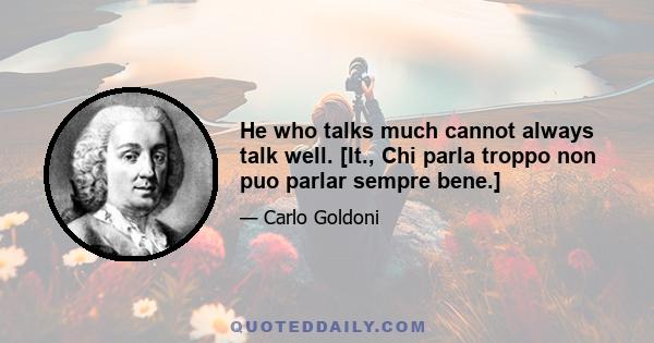 He who talks much cannot always talk well. [It., Chi parla troppo non puo parlar sempre bene.]