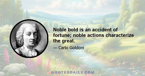 Noble bold is an accident of fortune; noble actions characterize the great.