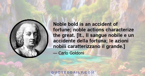 Noble bold is an accident of fortune; noble actions characterize the great. [It., Il sangue nobile e un accidente della fortuna; le azioni nobili caratterizzano il grande.]