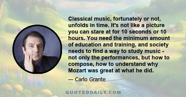 Classical music, fortunately or not, unfolds in time. It's not like a picture you can stare at for 10 seconds or 10 hours. You need the minimum amount of education and training, and society needs to find a way to study