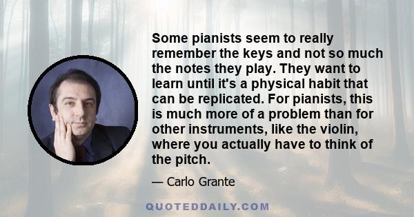 Some pianists seem to really remember the keys and not so much the notes they play. They want to learn until it's a physical habit that can be replicated. For pianists, this is much more of a problem than for other