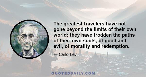 The greatest travelers have not gone beyond the limits of their own world; they have trodden the paths of their own souls, of good and evil, of morality and redemption.