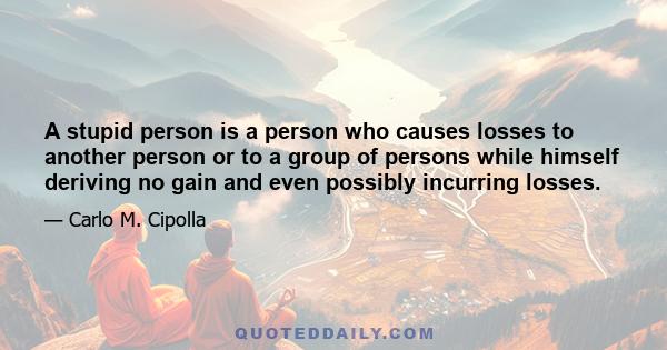 A stupid person is a person who causes losses to another person or to a group of persons while himself deriving no gain and even possibly incurring losses.