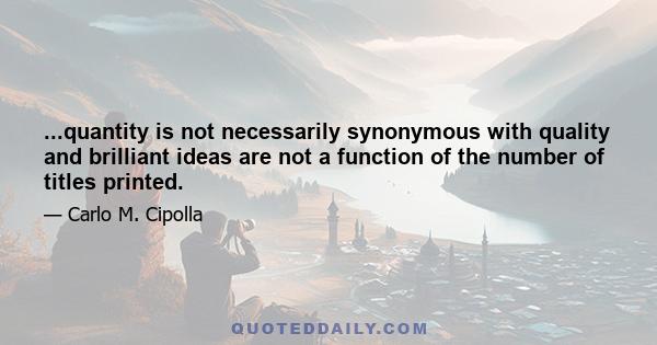 ...quantity is not necessarily synonymous with quality and brilliant ideas are not a function of the number of titles printed.