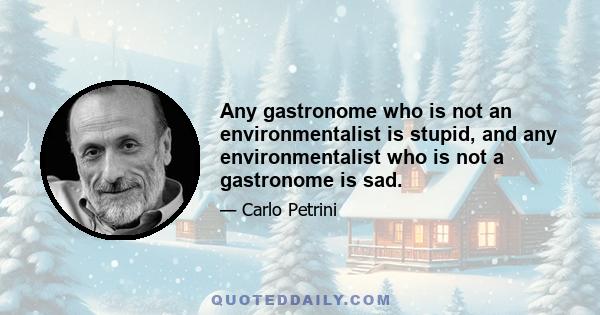 Any gastronome who is not an environmentalist is stupid, and any environmentalist who is not a gastronome is sad.