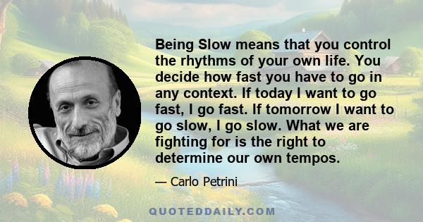 Being Slow means that you control the rhythms of your own life. You decide how fast you have to go in any context. If today I want to go fast, I go fast. If tomorrow I want to go slow, I go slow. What we are fighting