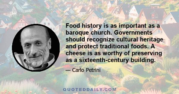 Food history is as important as a baroque church. Governments should recognize cultural heritage and protect traditional foods. A cheese is as worthy of preserving as a sixteenth-century building.