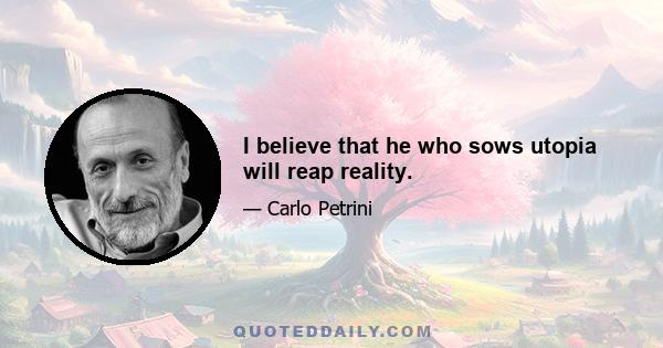 I believe that he who sows utopia will reap reality.