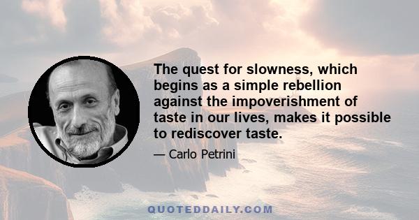 The quest for slowness, which begins as a simple rebellion against the impoverishment of taste in our lives, makes it possible to rediscover taste.