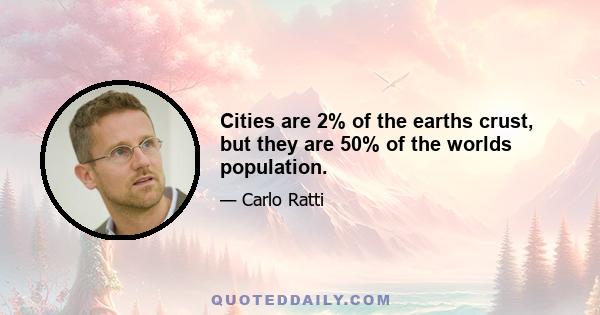 Cities are 2% of the earths crust, but they are 50% of the worlds population.