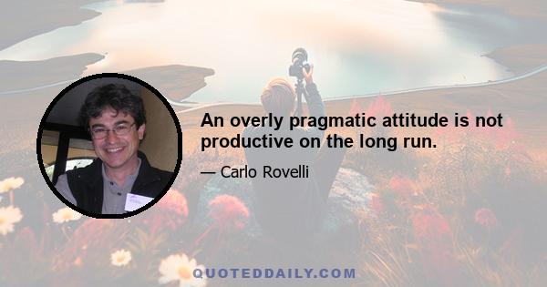 An overly pragmatic attitude is not productive on the long run.