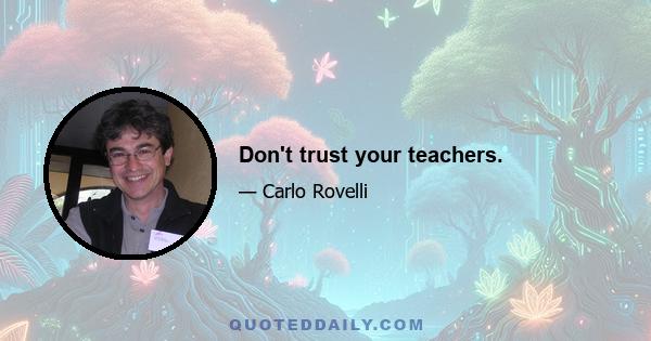 Don't trust your teachers.