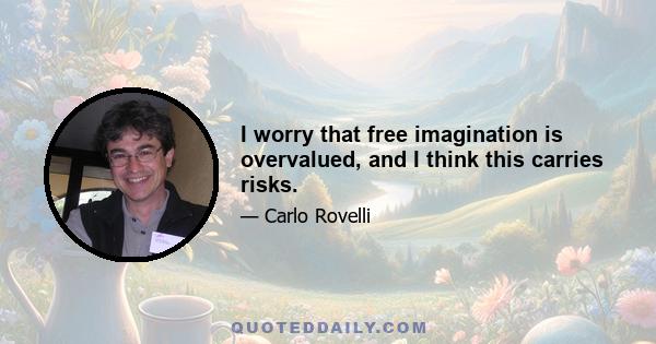 I worry that free imagination is overvalued, and I think this carries risks.