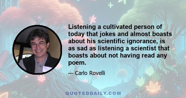 Listening a cultivated person of today that jokes and almost boasts about his scientific ignorance, is as sad as listening a scientist that boasts about not having read any poem.