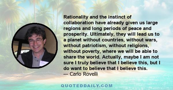 Rationality and the instinct of collaboration have already given us large regions and long periods of peace and prosperity. Ultimately, they will lead us to a planet without countries, without wars, without patriotism,