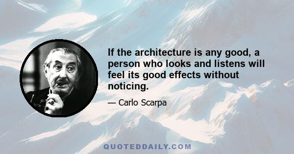 If the architecture is any good, a person who looks and listens will feel its good effects without noticing.