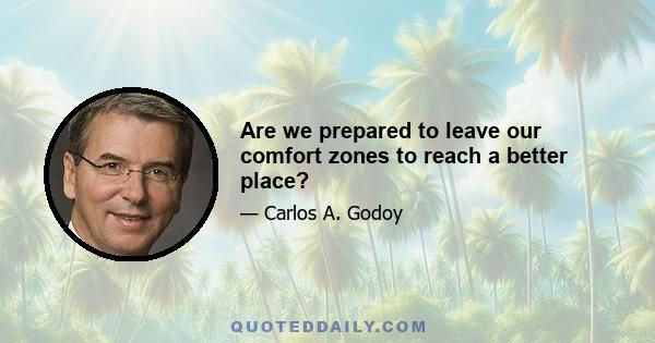 Are we prepared to leave our comfort zones to reach a better place?