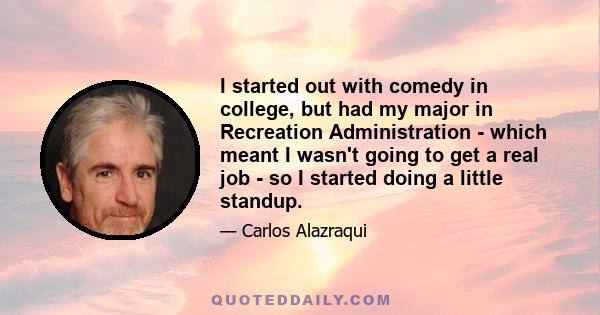 I started out with comedy in college, but had my major in Recreation Administration - which meant I wasn't going to get a real job - so I started doing a little standup.