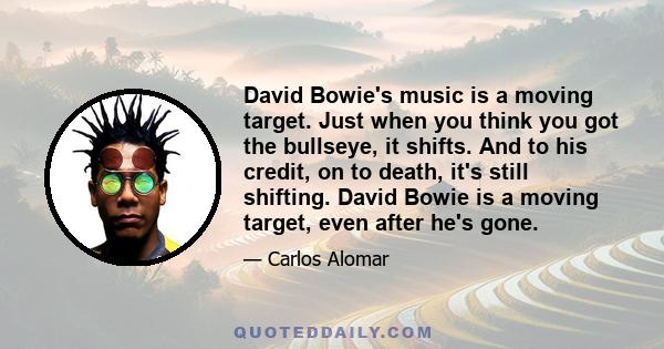 David Bowie's music is a moving target. Just when you think you got the bullseye, it shifts. And to his credit, on to death, it's still shifting. David Bowie is a moving target, even after he's gone.