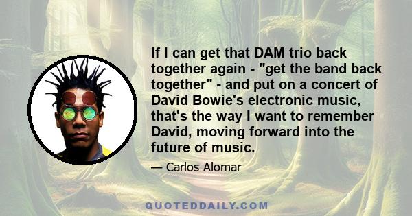 If I can get that DAM trio back together again - get the band back together - and put on a concert of David Bowie's electronic music, that's the way I want to remember David, moving forward into the future of music.