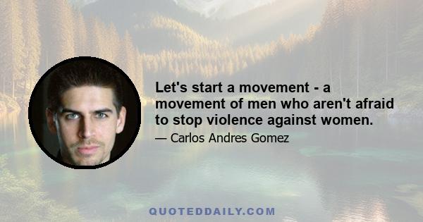 Let's start a movement - a movement of men who aren't afraid to stop violence against women.