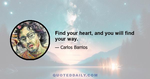 Find your heart, and you will find your way.