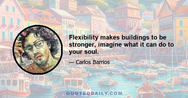 Flexibility makes buildings to be stronger, imagine what it can do to your soul.