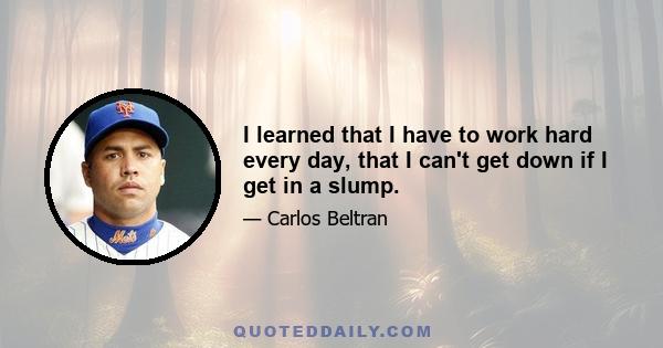 I learned that I have to work hard every day, that I can't get down if I get in a slump.