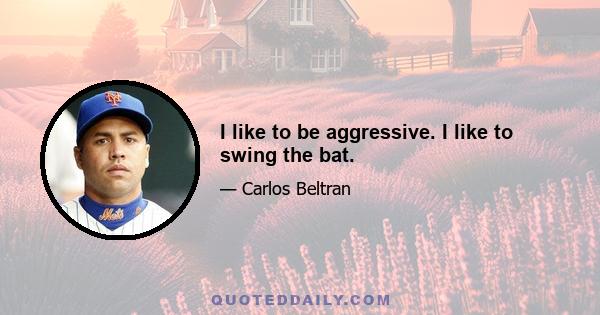 I like to be aggressive. I like to swing the bat.