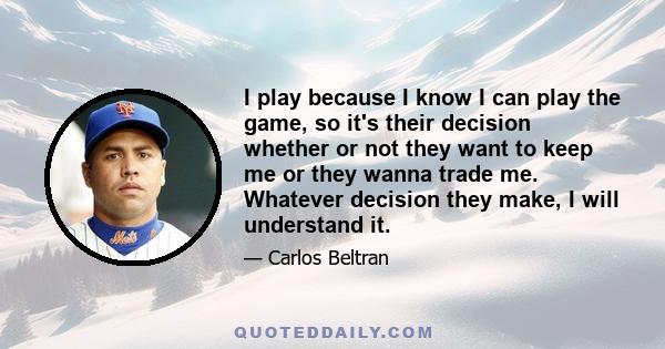 I play because I know I can play the game, so it's their decision whether or not they want to keep me or they wanna trade me. Whatever decision they make, I will understand it.