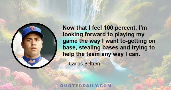 Now that I feel 100 percent, I'm looking forward to playing my game the way I want to-getting on base, stealing bases and trying to help the team any way I can.