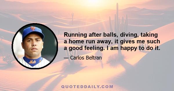 Running after balls, diving, taking a home run away, it gives me such a good feeling. I am happy to do it.