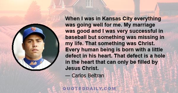 When I was in Kansas City everything was going well for me. My marriage was good and I was very successful in baseball but something was missing in my life. That something was Christ. Every human being is born with a