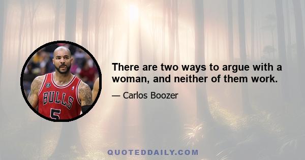 There are two ways to argue with a woman, and neither of them work.