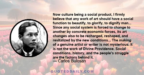 Now culture being a social product, I firmly believe that any work of art should have a social function to beautify, to glorify, to dignify man... Since any social system is forced to change to another by concrete