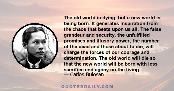 The old world is dying, but a new world is being born. It generates inspiration from the chaos that beats upon us all. The false grandeur and security, the unfulfilled promises and illusory power, the number of the dead 